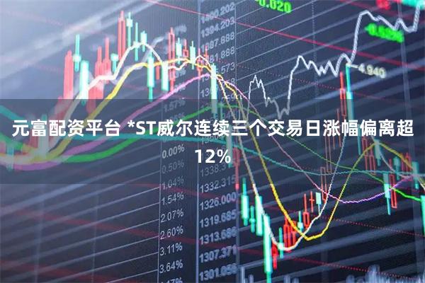 元富配资平台 *ST威尔连续三个交易日涨幅偏离超12%