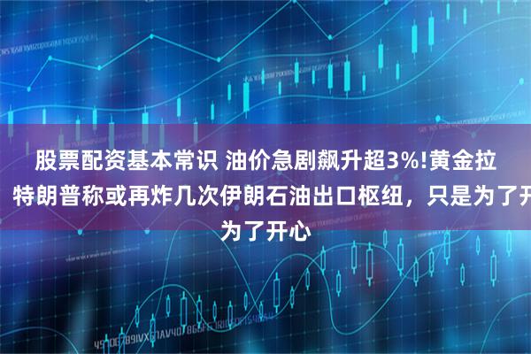 股票配资基本常识 油价急剧飙升超3%!黄金拉升，特朗普称或再炸几次伊朗石油出口枢纽，只是为了开心