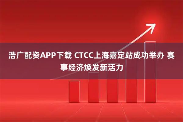浩广配资APP下载 CTCC上海嘉定站成功举办 赛事经济焕发新活力