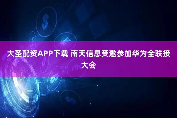 大圣配资APP下载 南天信息受邀参加华为全联接大会