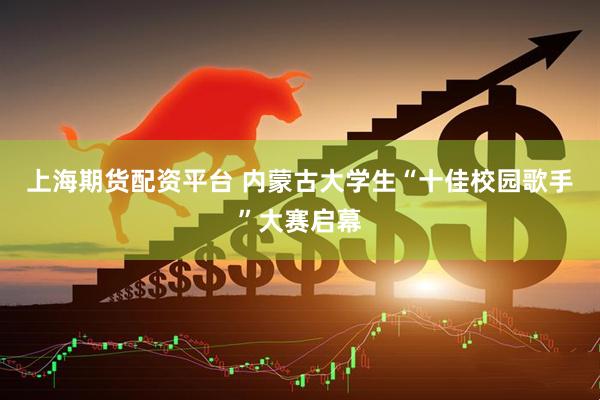 上海期货配资平台 内蒙古大学生“十佳校园歌手”大赛启幕