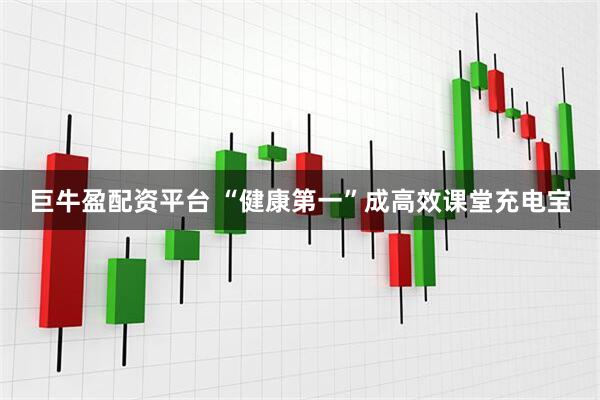 巨牛盈配资平台 “健康第一”成高效课堂充电宝