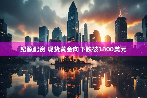 纪源配资 现货黄金向下跌破3800美元