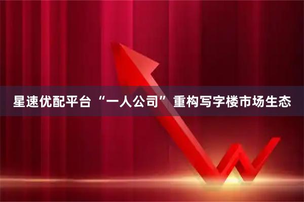 星速优配平台 “一人公司” 重构写字楼市场生态