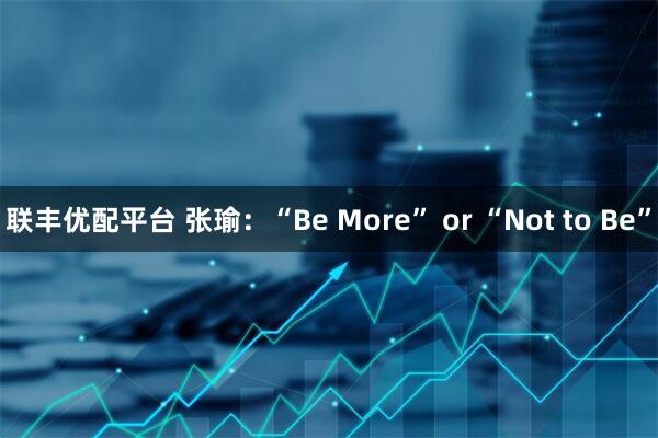 联丰优配平台 张瑜：“Be More” or “Not to Be”