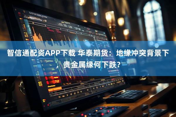智信通配资APP下载 华泰期货：地缘冲突背景下，贵金属缘何下跌？