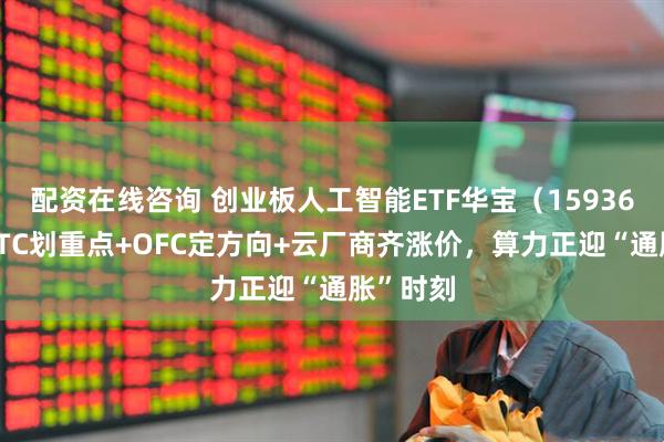 配资在线咨询 创业板人工智能ETF华宝（159363）：GTC划重点+OFC定方向+云厂商齐涨价，算力正迎“通胀”时刻