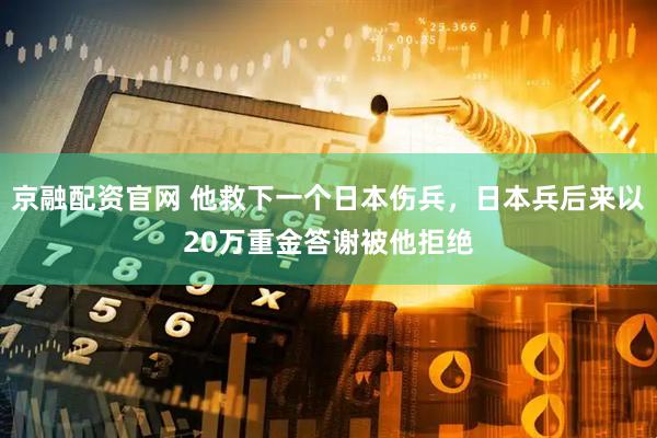 京融配资官网 他救下一个日本伤兵，日本兵后来以20万重金答谢被他拒绝