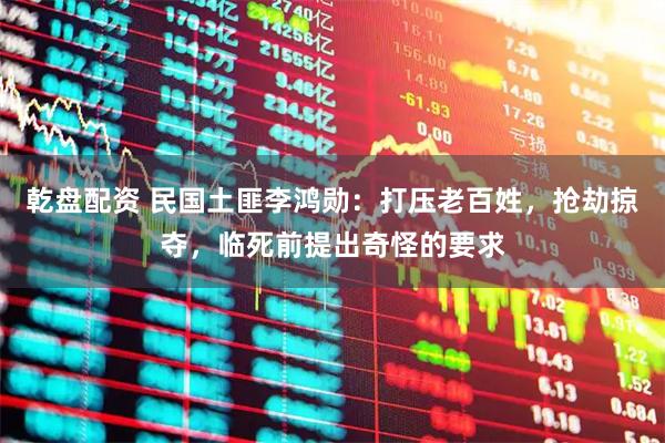 乾盘配资 民国土匪李鸿勋：打压老百姓，抢劫掠夺，临死前提出奇怪的要求