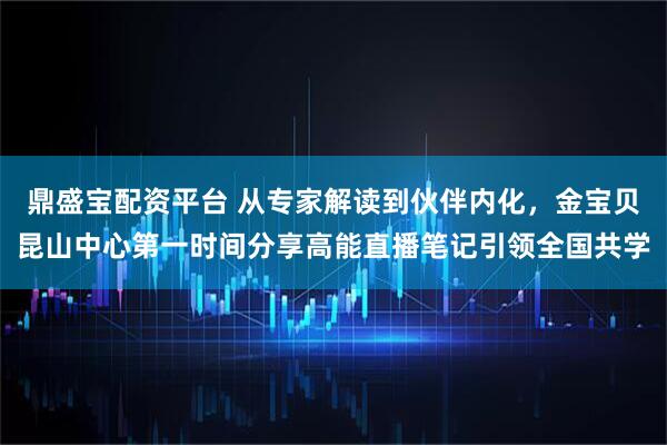 鼎盛宝配资平台 从专家解读到伙伴内化，金宝贝昆山中心第一时间分享高能直播笔记引领全国共学