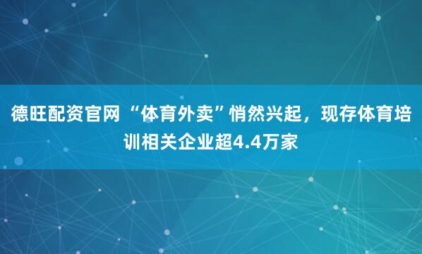 德旺配资官网 “体育外卖”悄然兴起，现存体育培训相关企业超4.4万家