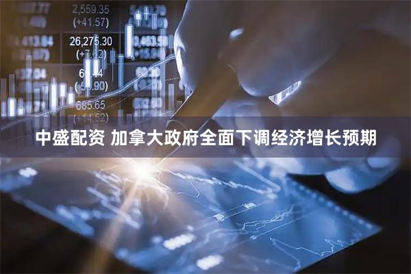 中盛配资 加拿大政府全面下调经济增长预期