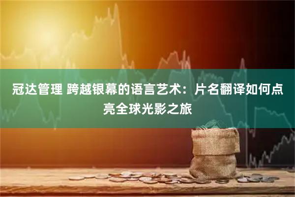 冠达管理 跨越银幕的语言艺术：片名翻译如何点亮全球光影之旅