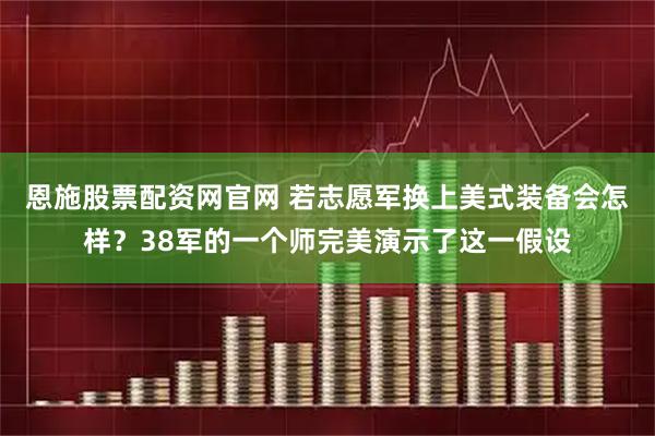 恩施股票配资网官网 若志愿军换上美式装备会怎样？38军的一个师完美演示了这一假设