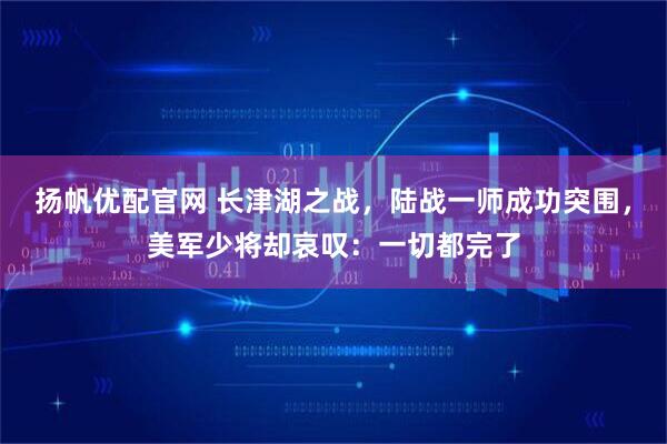 扬帆优配官网 长津湖之战，陆战一师成功突围，美军少将却哀叹：一切都完了