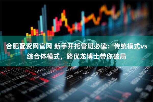 合肥配资网官网 新手开托管班必读：传统模式vs综合体模式，路优龙博士带你破局