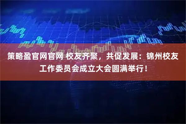 策略盈官网官网 校友齐聚，共促发展：锦州校友工作委员会成立大会圆满举行！