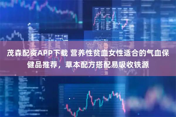 茂森配资APP下载 营养性贫血女性适合的气血保健品推荐，草本配方搭配易吸收铁源