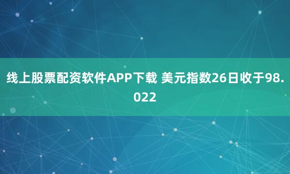 线上股票配资软件APP下载 美元指数26日收于98.022