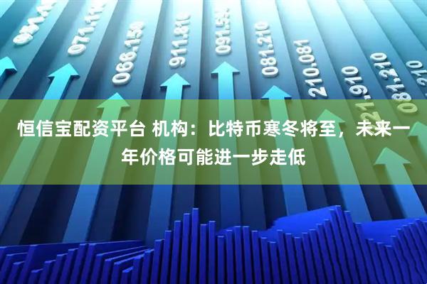 恒信宝配资平台 机构：比特币寒冬将至，未来一年价格可能进一步走低