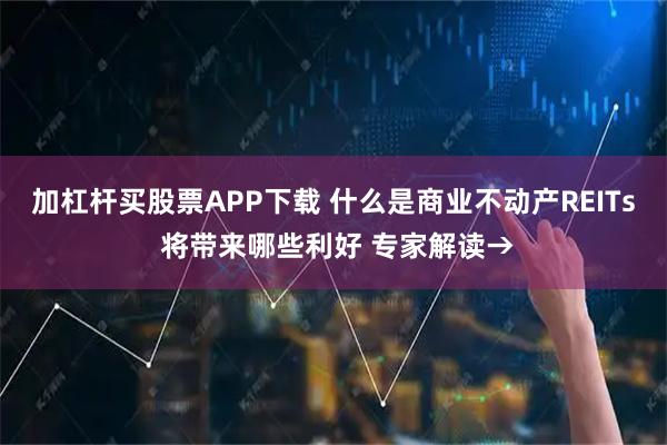 加杠杆买股票APP下载 什么是商业不动产REITs 将带来哪些利好 专家解读→