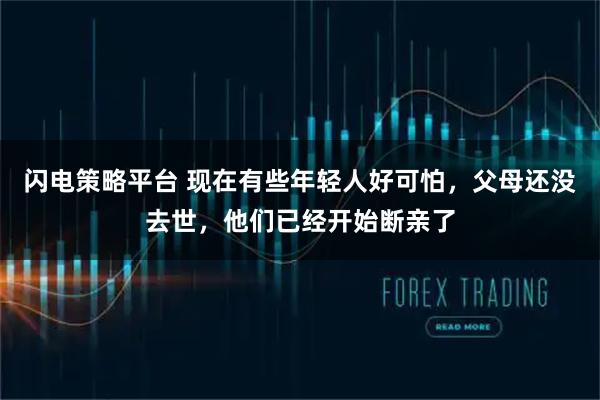 闪电策略平台 现在有些年轻人好可怕，父母还没去世，他们已经开始断亲了