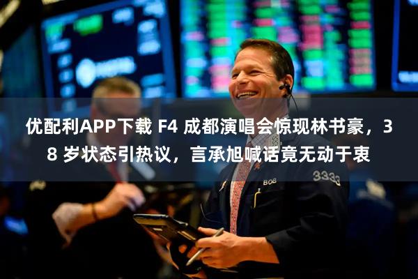 优配利APP下载 F4 成都演唱会惊现林书豪，38 岁状态引热议，言承旭喊话竟无动于衷