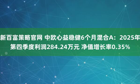 新百富策略官网 中欧心益稳健6个月混合A：2025年第四季度利润284.24万元 净值增长率0.35%