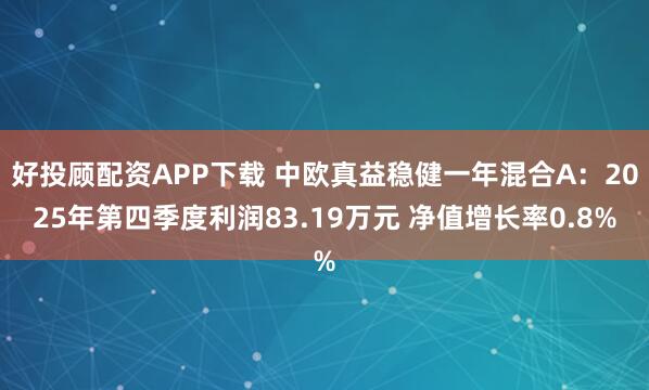 好投顾配资APP下载 中欧真益稳健一年混合A：2025年第四季度利润83.19万元 净值增长率0.8%