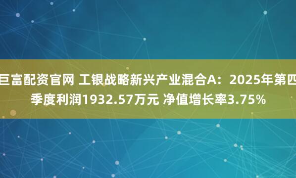 巨富配资官网 工银战略新兴产业混合A：2025年第四季度利润1932.57万元 净值增长率3.75%