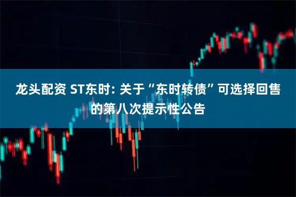 龙头配资 ST东时: 关于“东时转债”可选择回售的第八次提示性公告
