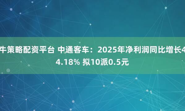 牛策略配资平台 中通客车：2025年净利润同比增长44.18% 拟10派0.5元