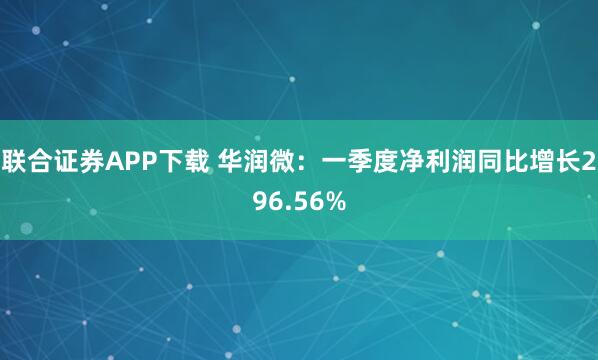 联合证券APP下载 华润微：一季度净利润同比增长296.56%