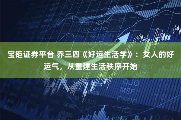 宝钜证券平台 乔三四《好运生活学》：女人的好运气，从重建生活秩序开始